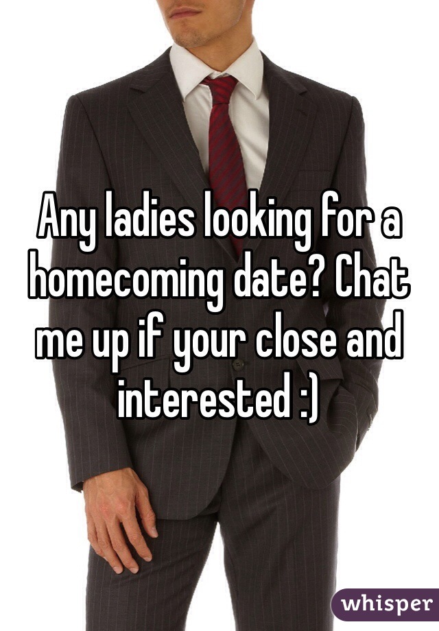 Any ladies looking for a homecoming date? Chat me up if your close and interested :)