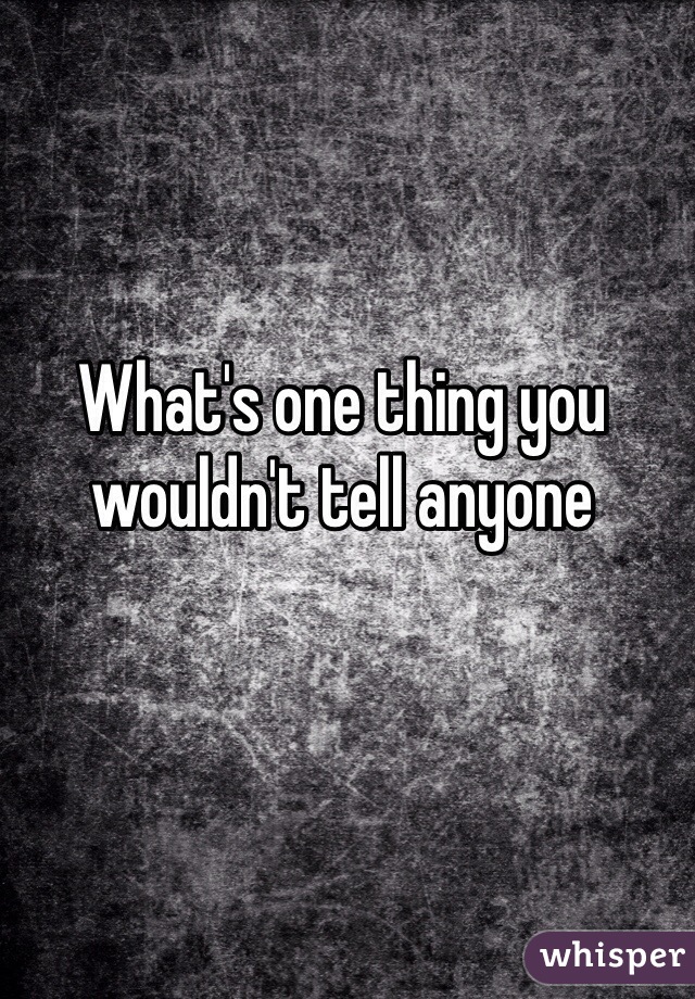 What's one thing you wouldn't tell anyone 