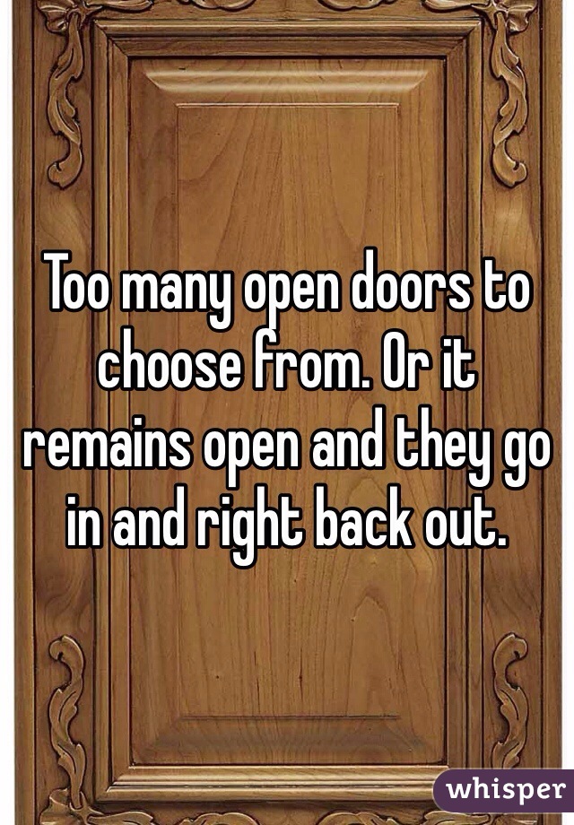 Too many open doors to choose from. Or it remains open and they go in and right back out. 