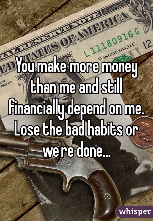 You make more money than me and still financially depend on me. Lose the bad habits or we're done...