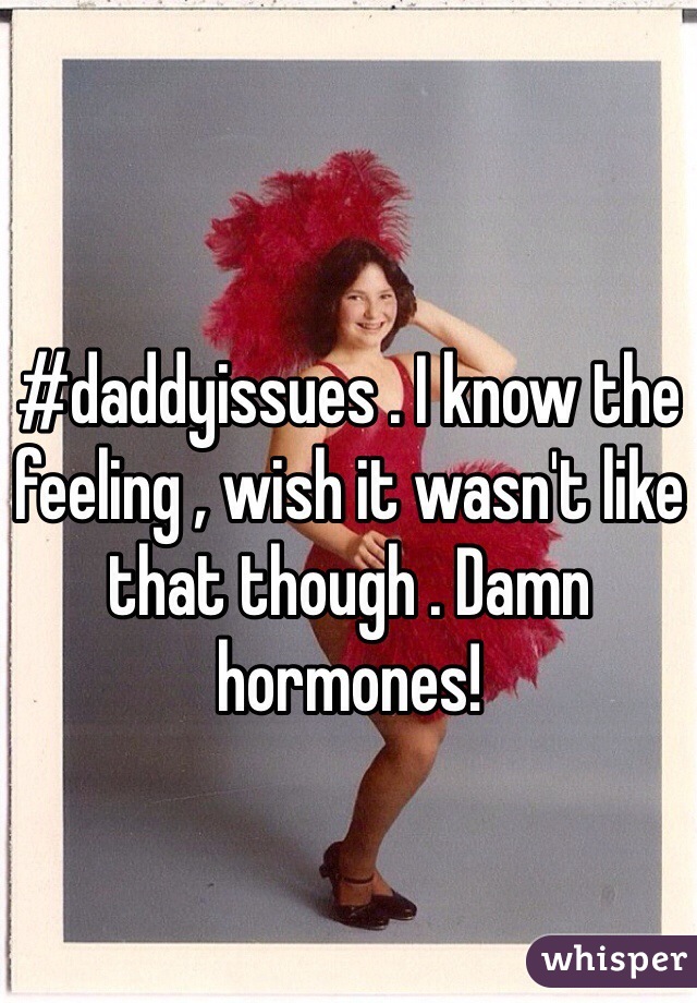 #daddyissues . I know the feeling , wish it wasn't like that though . Damn hormones!