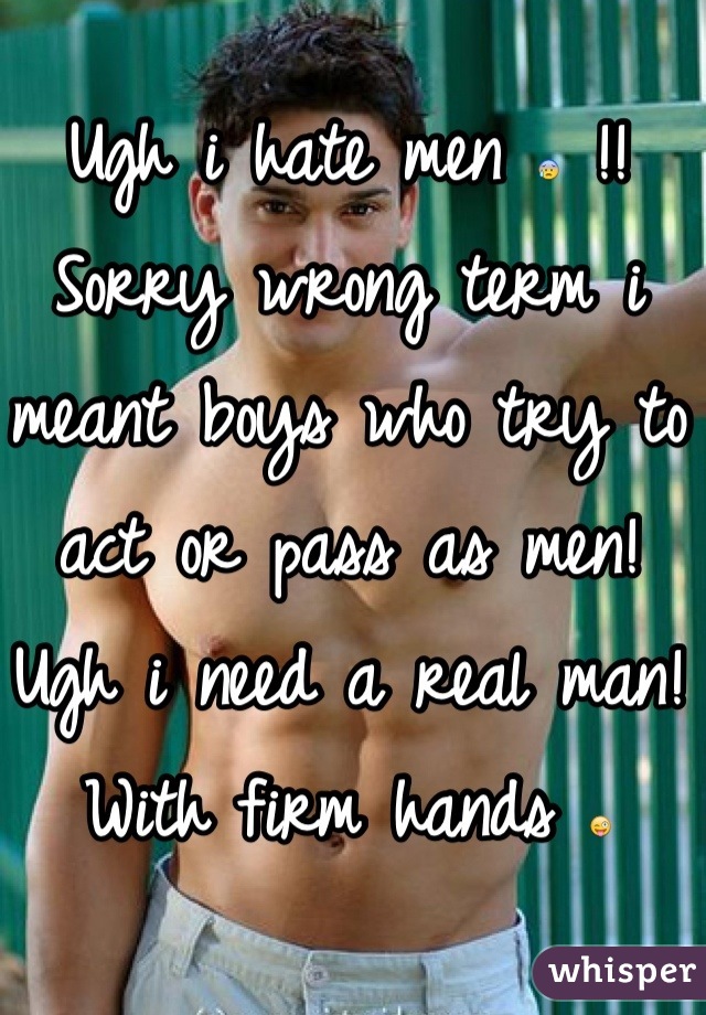 Ugh i hate men 😰 !!
Sorry wrong term i meant boys who try to act or pass as men!
Ugh i need a real man! With firm hands 😜