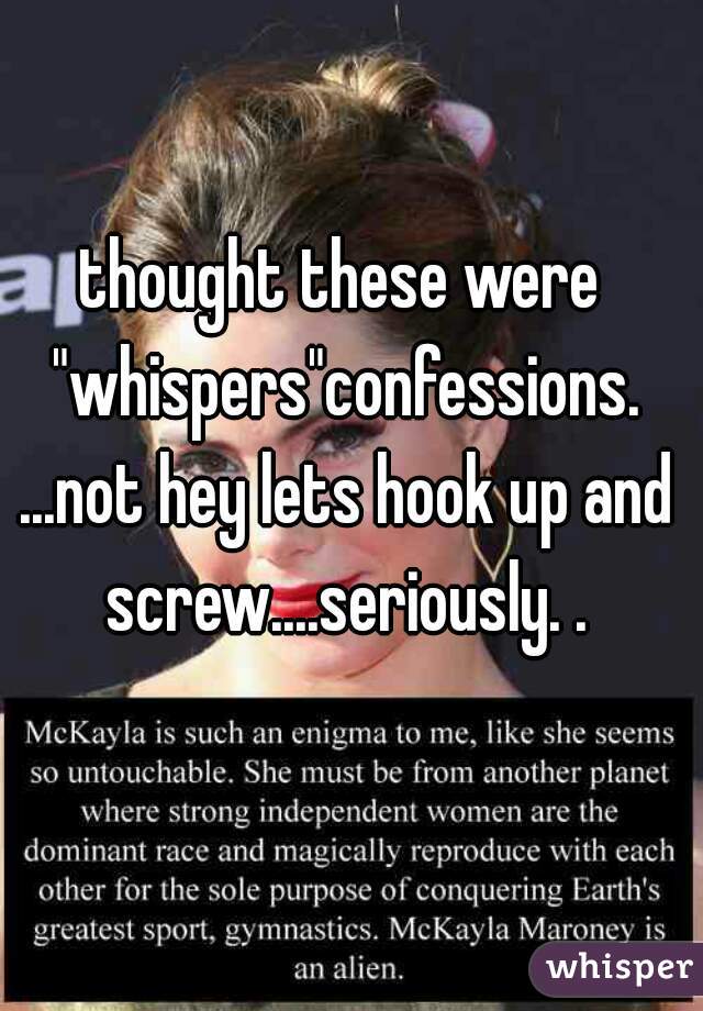 thought these were "whispers"confessions. ...not hey lets hook up and screw....seriously. .