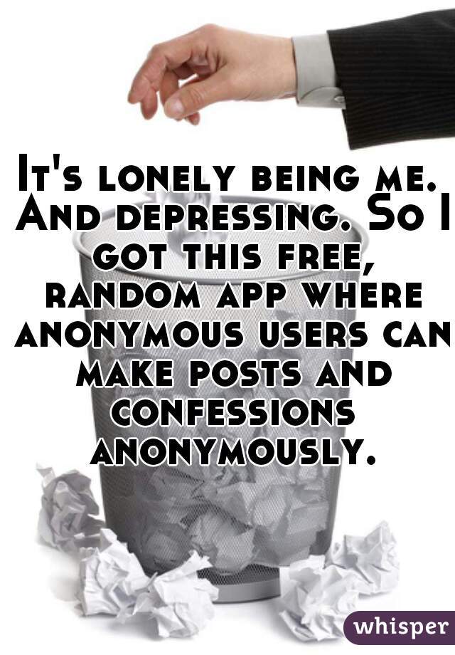 It's lonely being me. And depressing. So I got this free, random app where anonymous users can make posts and confessions anonymously.