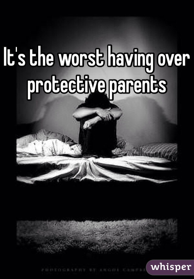 It's the worst having over protective parents 