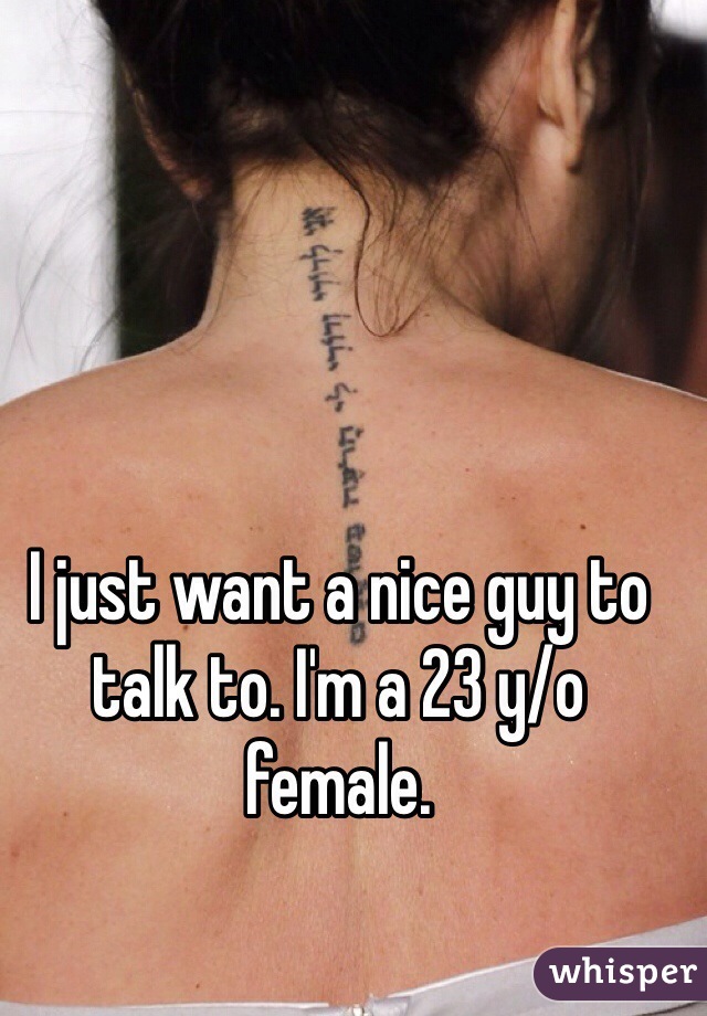 I just want a nice guy to talk to. I'm a 23 y/o female.