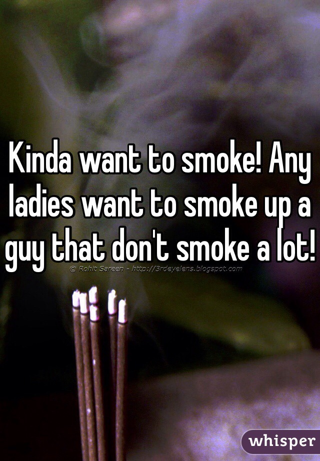 Kinda want to smoke! Any ladies want to smoke up a guy that don't smoke a lot!