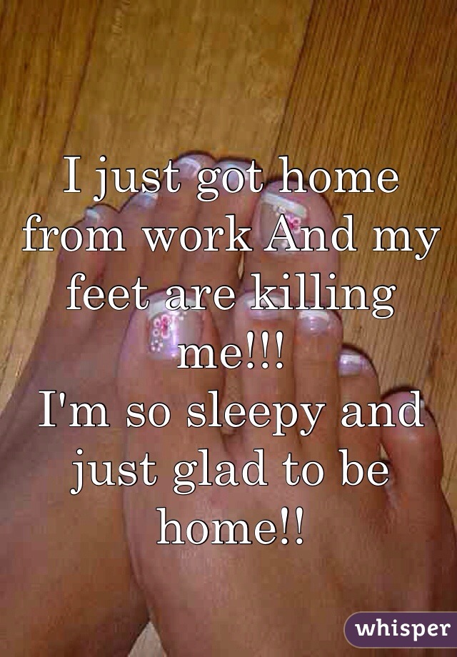 I just got home from work And my feet are killing me!!! 
I'm so sleepy and just glad to be home!! 