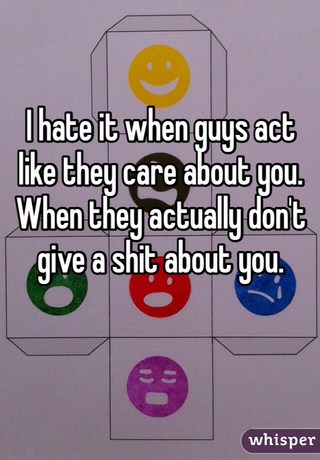 I hate it when guys act like they care about you. When they actually don't give a shit about you. 
