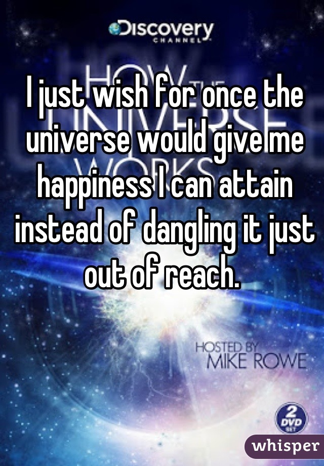 I just wish for once the universe would give me happiness I can attain instead of dangling it just out of reach. 