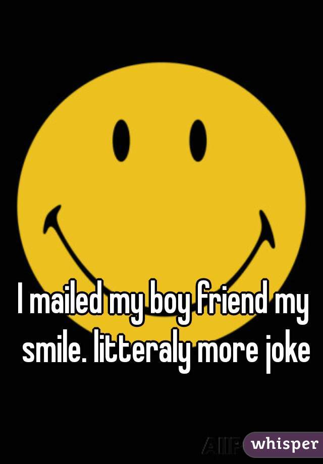 I mailed my boy friend my smile. litteraly more joke