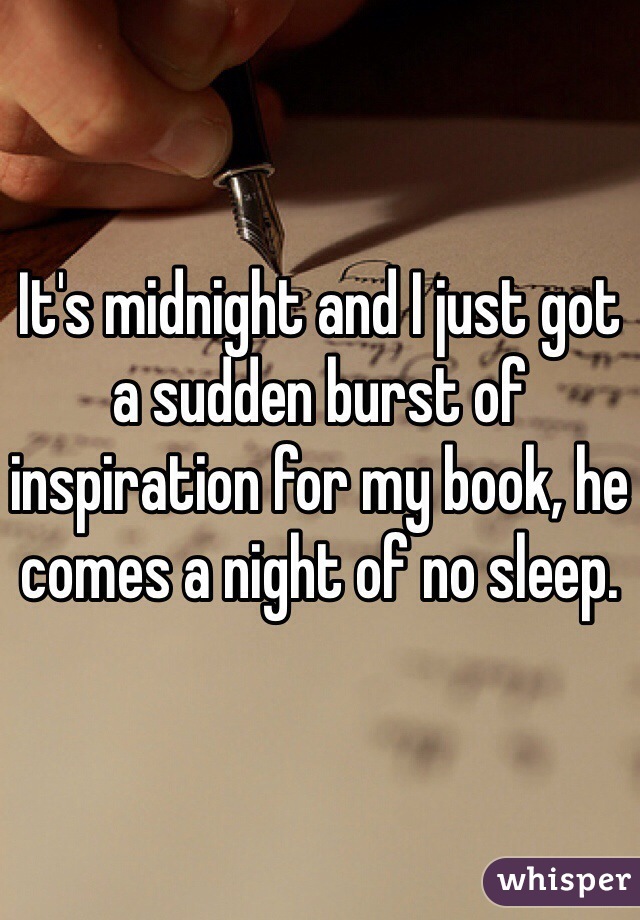 It's midnight and I just got a sudden burst of inspiration for my book, he comes a night of no sleep. 