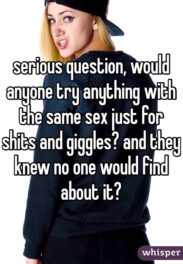 serious question, would anyone try anything with the same sex just for shits and giggles? and they knew no one would find about it? 