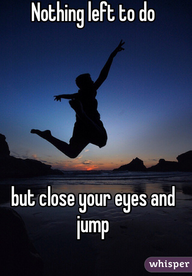 Nothing left to do 






but close your eyes and jump 