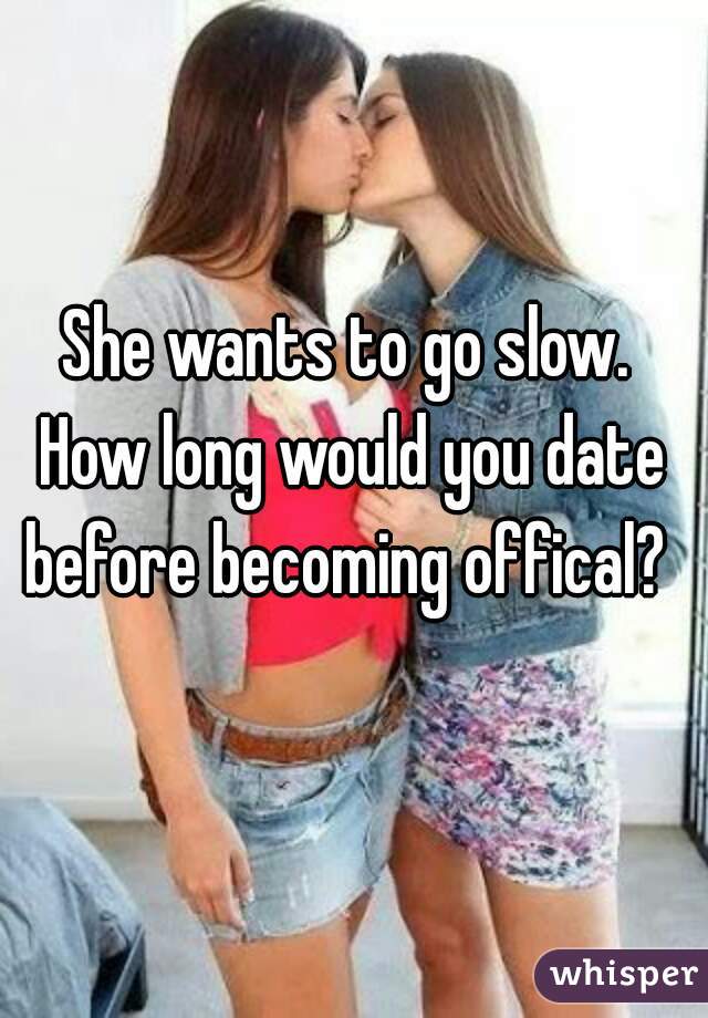 She wants to go slow. 
How long would you date before becoming offical?  