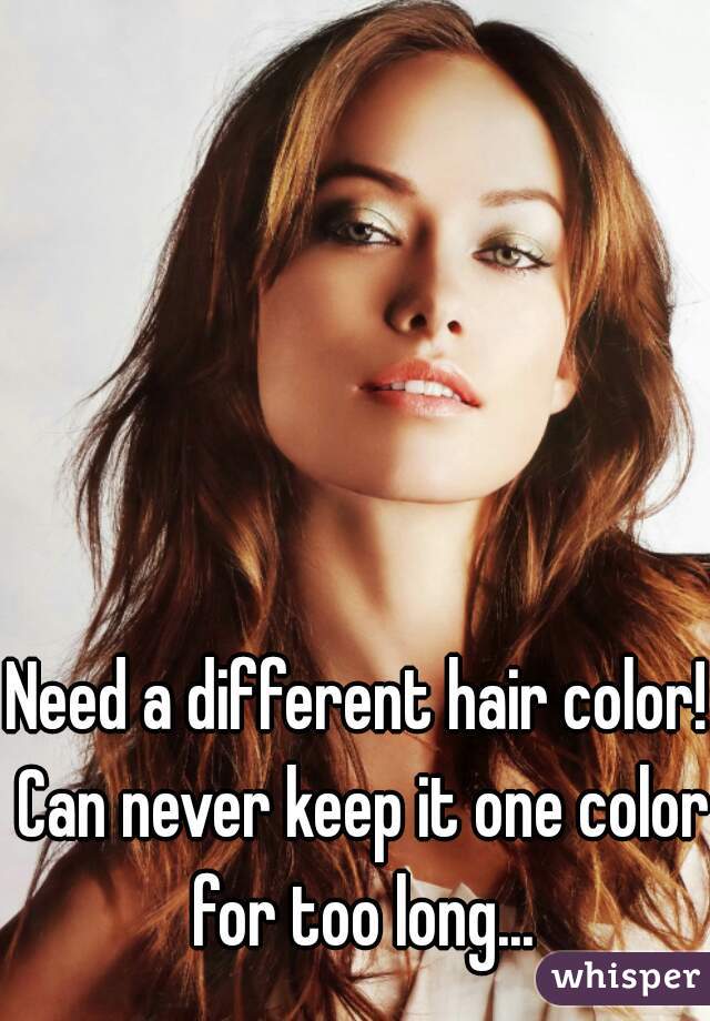 Need a different hair color! Can never keep it one color for too long...