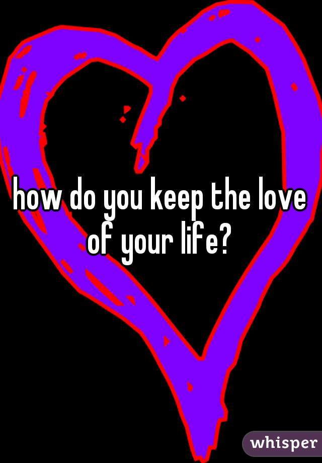 how do you keep the love of your life? 