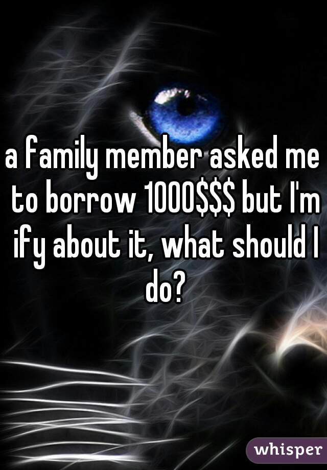 a family member asked me to borrow 1000$$$ but I'm ify about it, what should I do?
