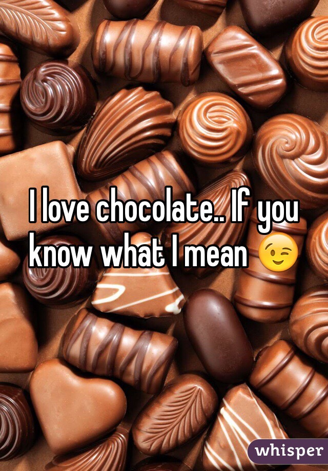 I love chocolate.. If you know what I mean 😉