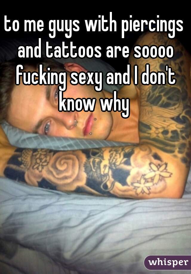 to me guys with piercings and tattoos are soooo fucking sexy and I don't know why 
