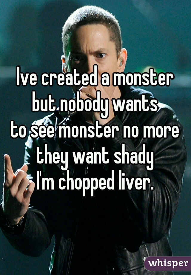 Ive created a monster
but nobody wants
to see monster no more
they want shady
I'm chopped liver.