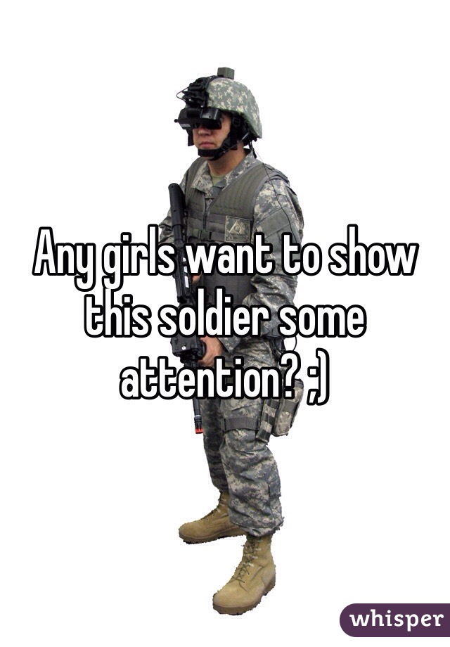 Any girls want to show this soldier some attention? ;)