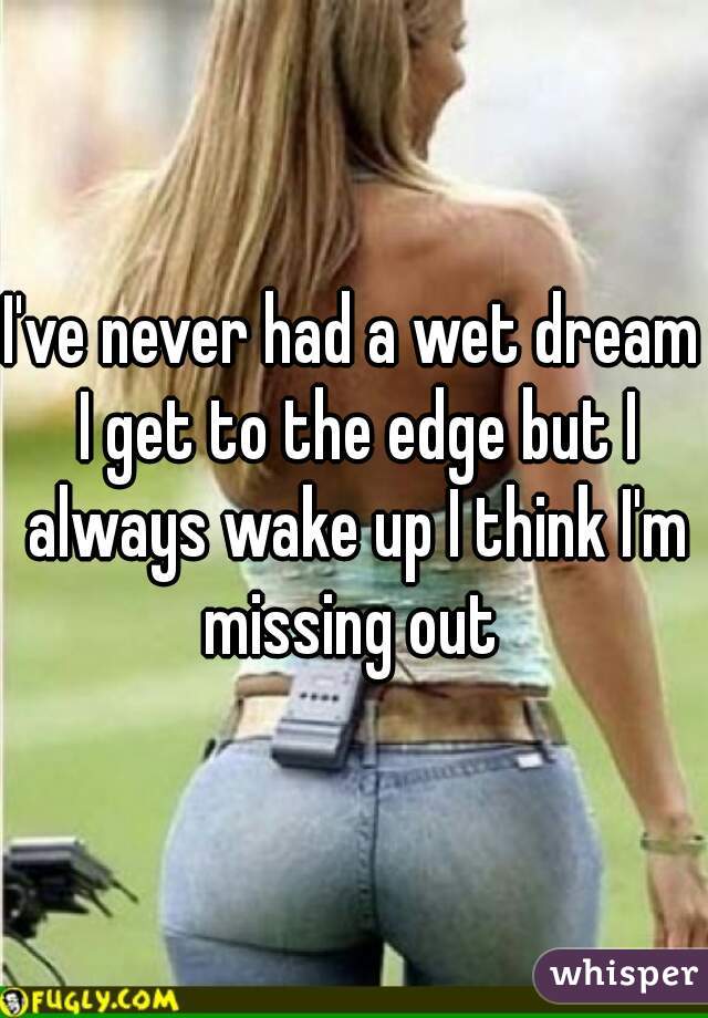 I've never had a wet dream I get to the edge but I always wake up I think I'm missing out 