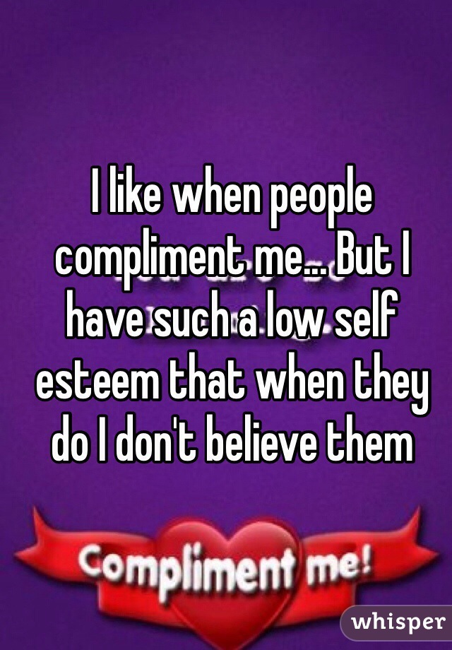 I like when people compliment me... But I have such a low self esteem that when they do I don't believe them