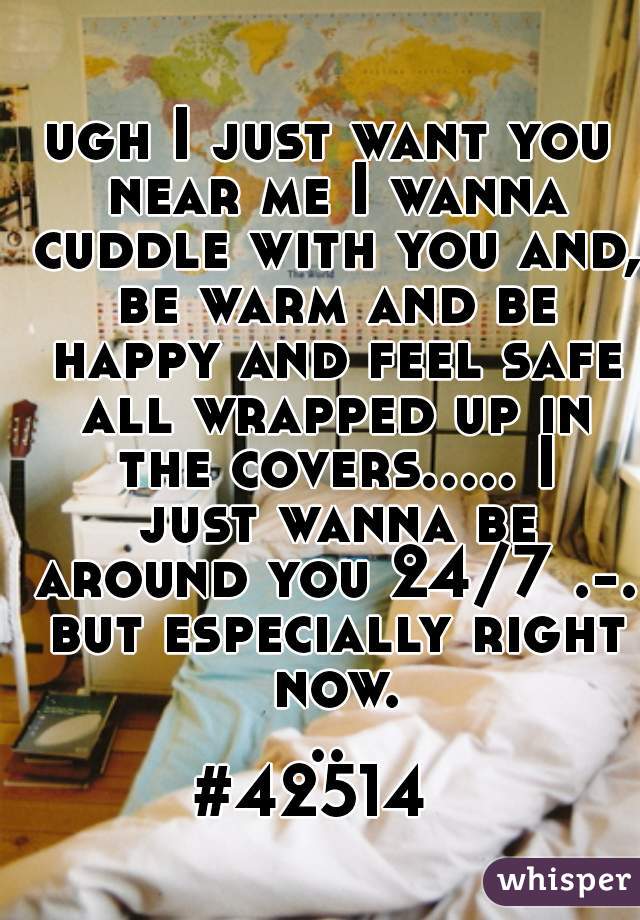 ugh I just want you near me I wanna cuddle with you and, be warm and be happy and feel safe all wrapped up in the covers..... I just wanna be around you 24/7 .-. but especially right now...
#42514  