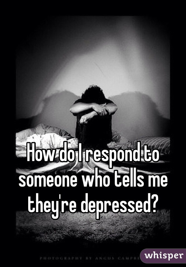 How do I respond to someone who tells me they're depressed?