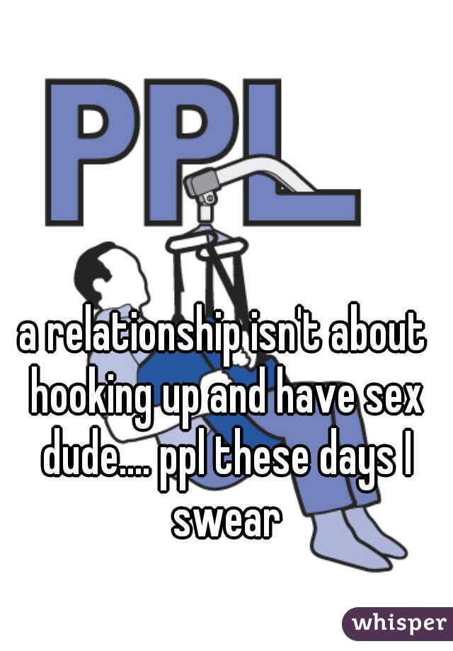 a relationship isn't about hooking up and have sex dude.... ppl these days I swear
