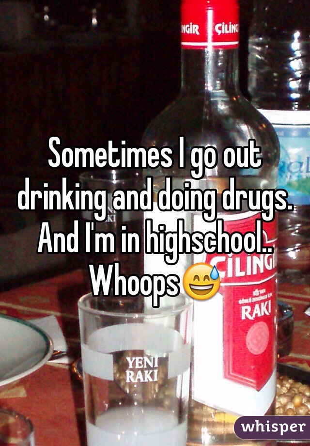Sometimes I go out drinking and doing drugs. And I'm in highschool.. 
Whoops😅
