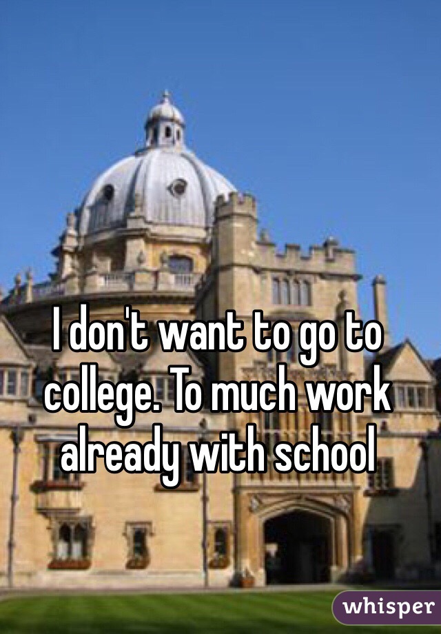 I don't want to go to college. To much work already with school 