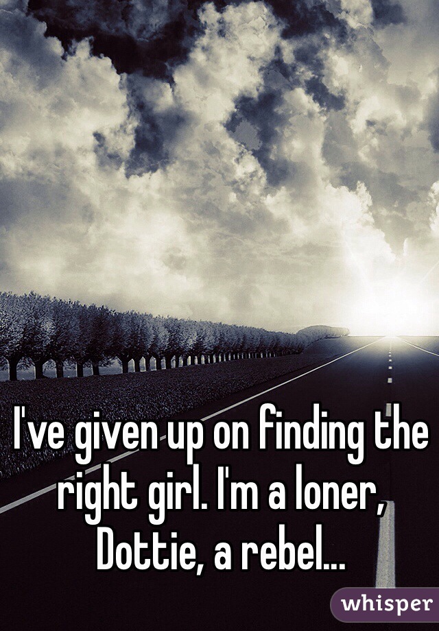 I've given up on finding the right girl. I'm a loner, Dottie, a rebel...