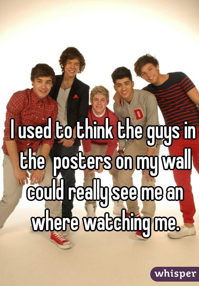 I used to think the guys in the  posters on my wall could really see me an where watching me.