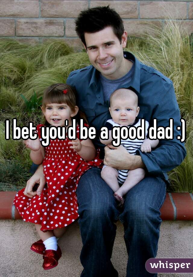 I bet you'd be a good dad :)