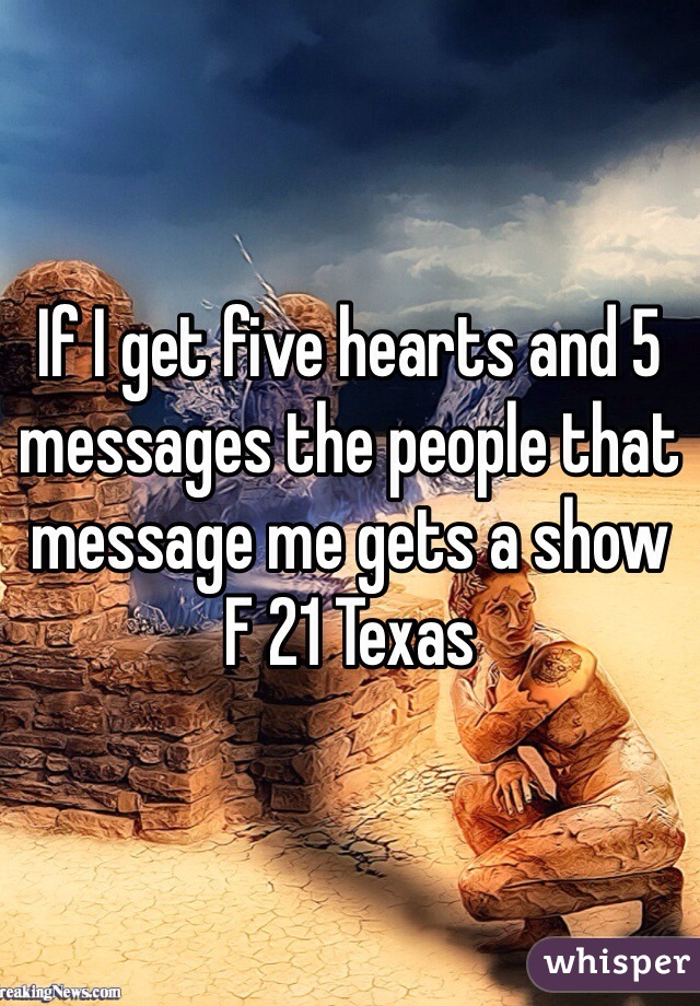 If I get five hearts and 5 messages the people that message me gets a show
F 21 Texas