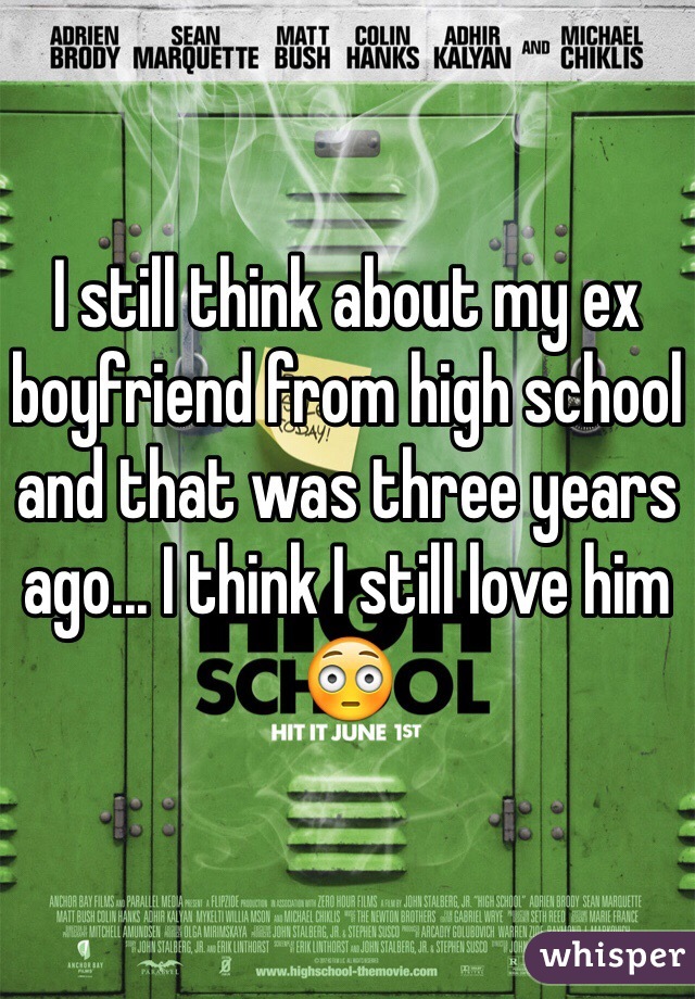I still think about my ex boyfriend from high school and that was three years ago... I think I still love him 😳