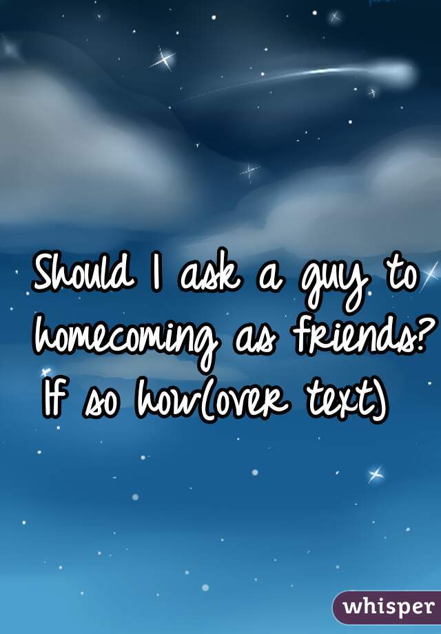 Should I ask a guy to homecoming as friends? If so how(over text)  