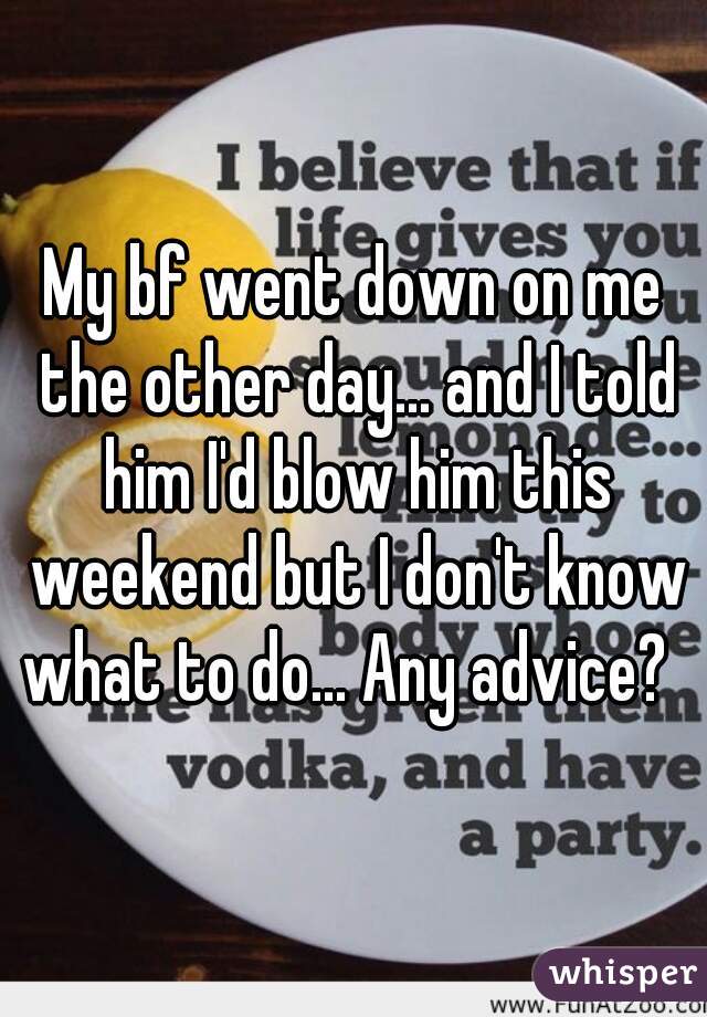 My bf went down on me the other day... and I told him I'd blow him this weekend but I don't know what to do... Any advice?  