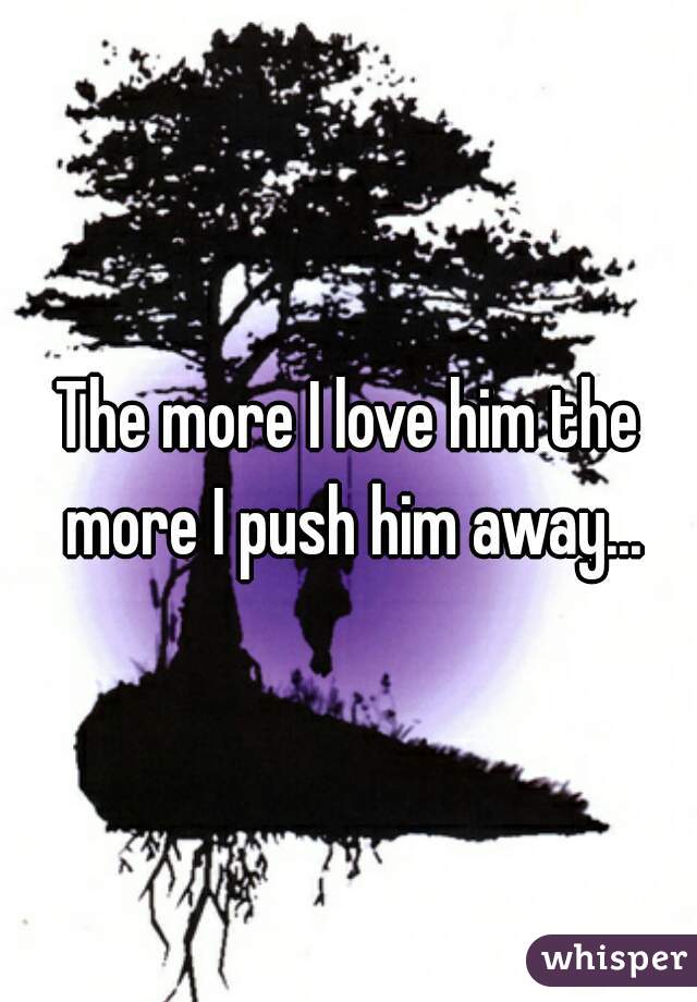 The more I love him the more I push him away...