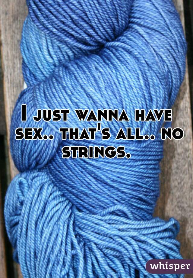 I just wanna have sex.. that's all.. no strings. 