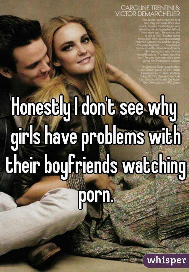 Honestly I don't see why girls have problems with their boyfriends watching porn.