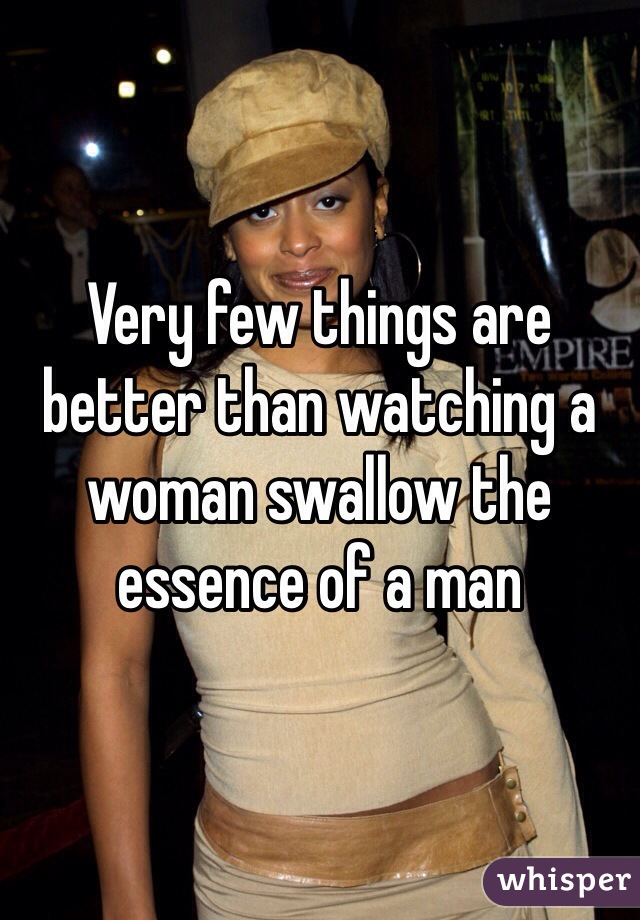 Very few things are better than watching a woman swallow the essence of a man