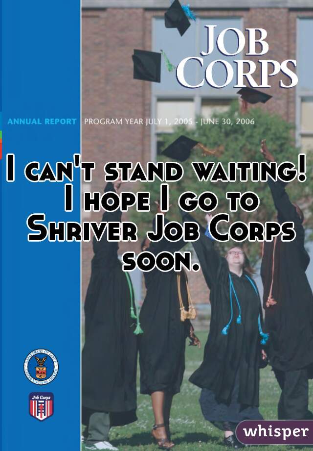 I can't stand waiting! I hope I go to Shriver Job Corps soon.