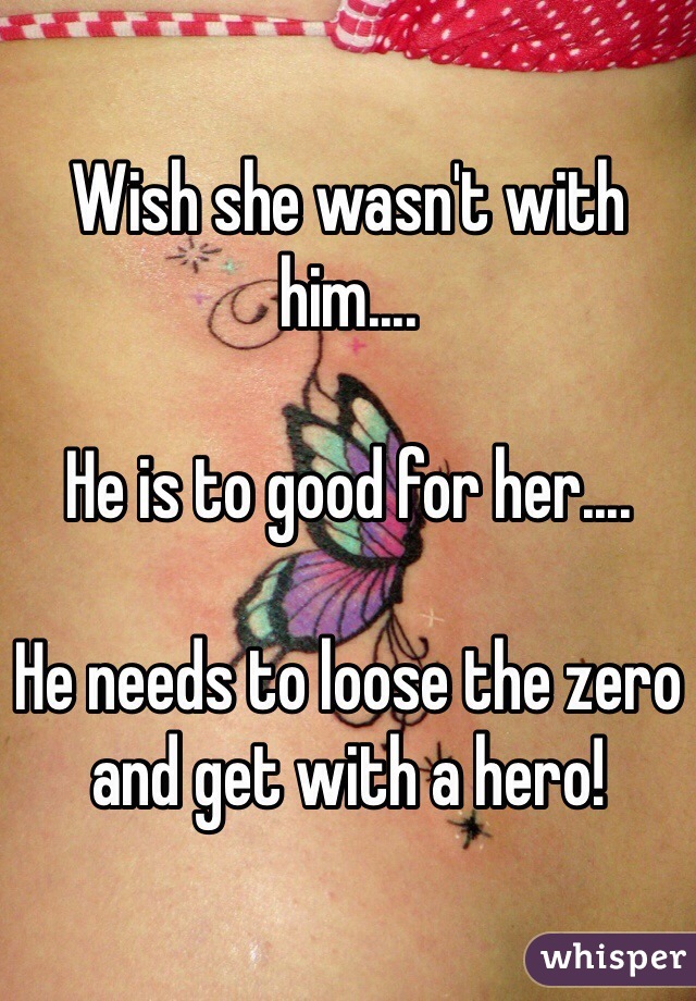 Wish she wasn't with him....

He is to good for her....

He needs to loose the zero and get with a hero!