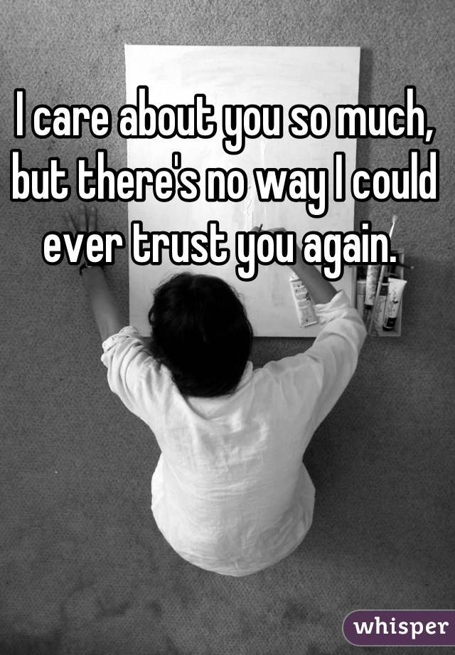 I care about you so much, but there's no way I could ever trust you again. 