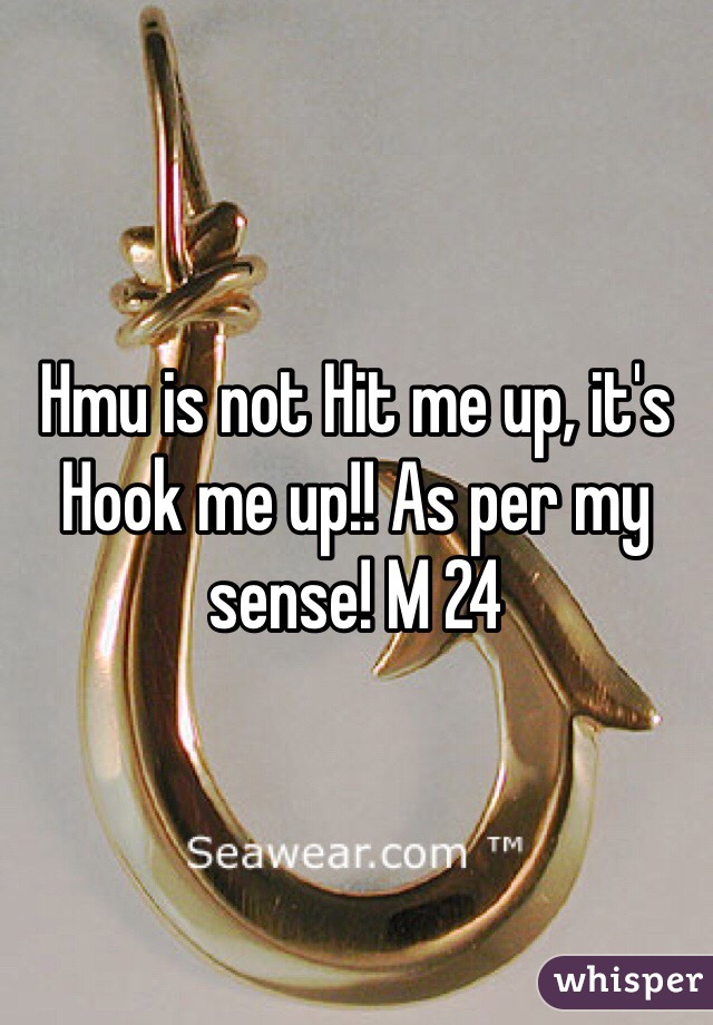Hmu is not Hit me up, it's Hook me up!! As per my sense! M 24