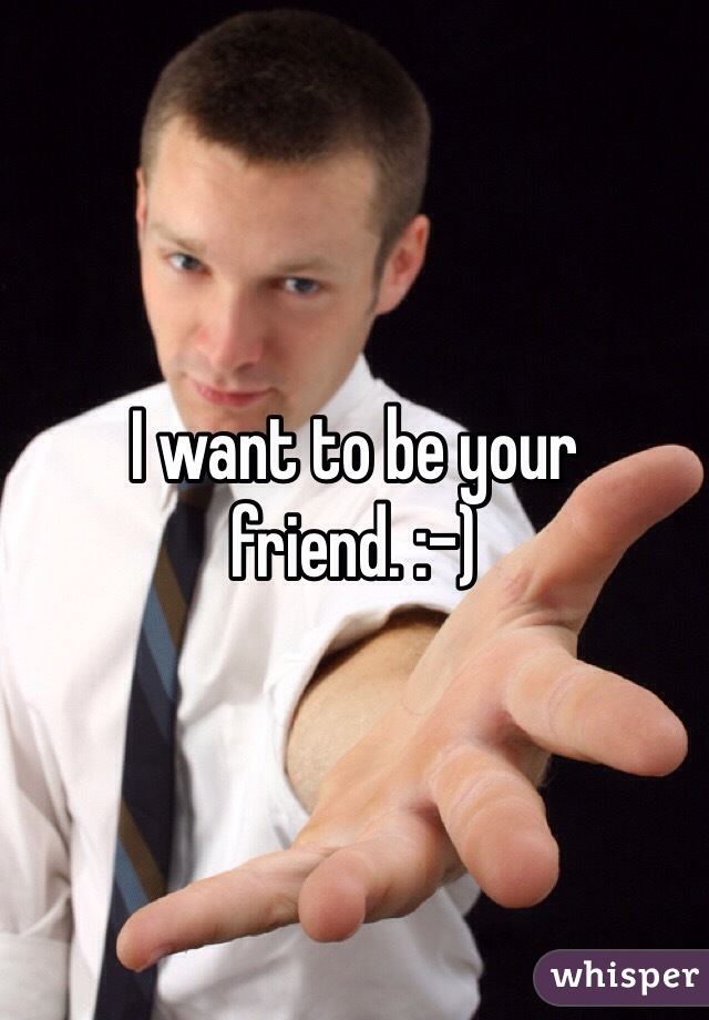 I want to be your friend. :-)