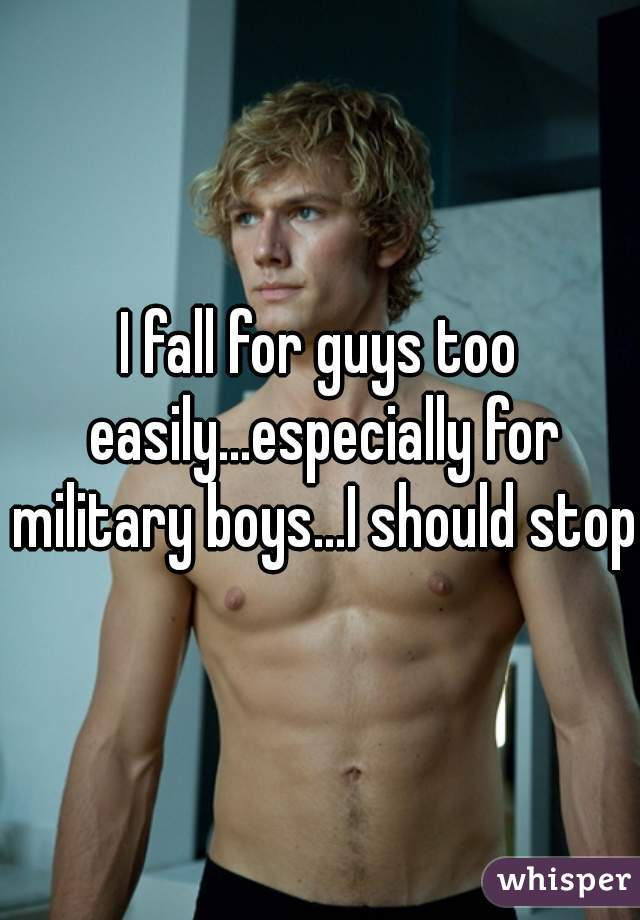 I fall for guys too easily...especially for military boys...I should stop